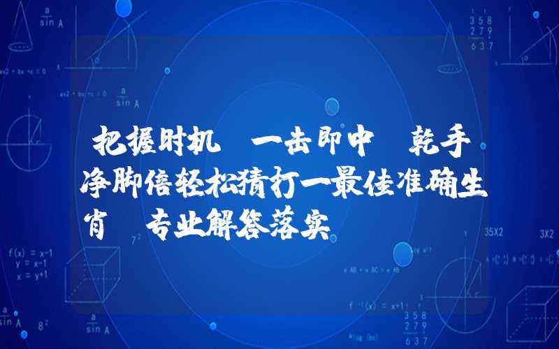 把握时机，一击即中，乾手净脚倍轻松猜打一最佳准确生肖，专业解答落实