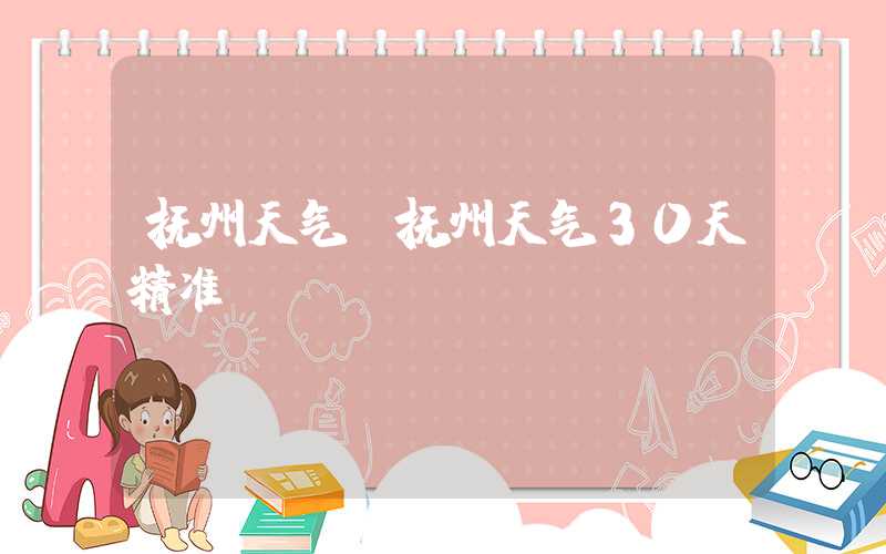 抚州天气（抚州天气30天精准）