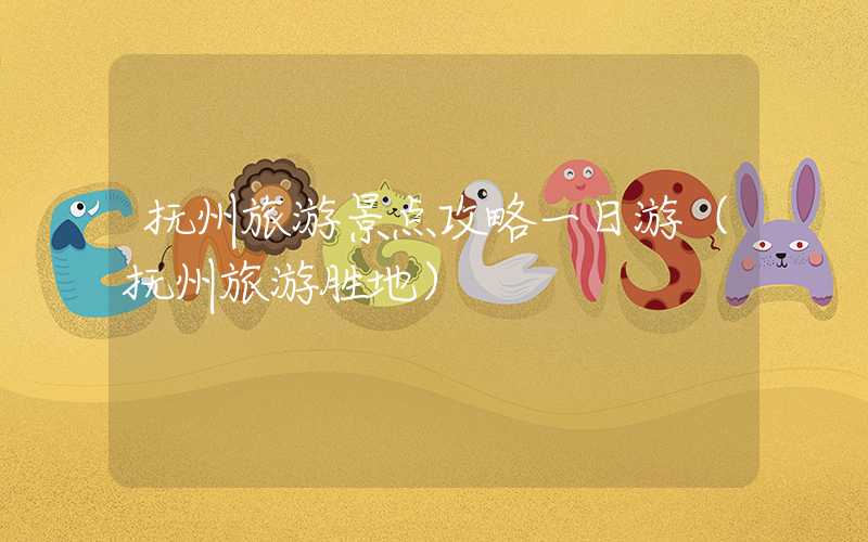 抚州旅游景点攻略一日游（抚州旅游胜地）