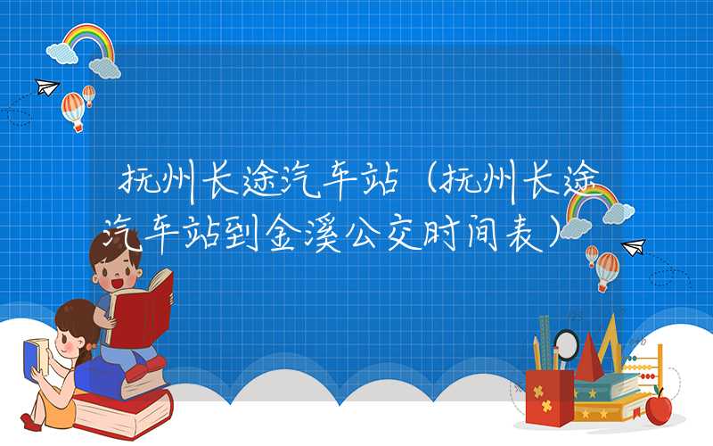 抚州长途汽车站（抚州长途汽车站到金溪公交时间表）