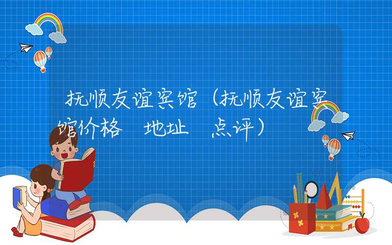抚顺友谊宾馆（抚顺友谊宾馆价格 地址 点评）