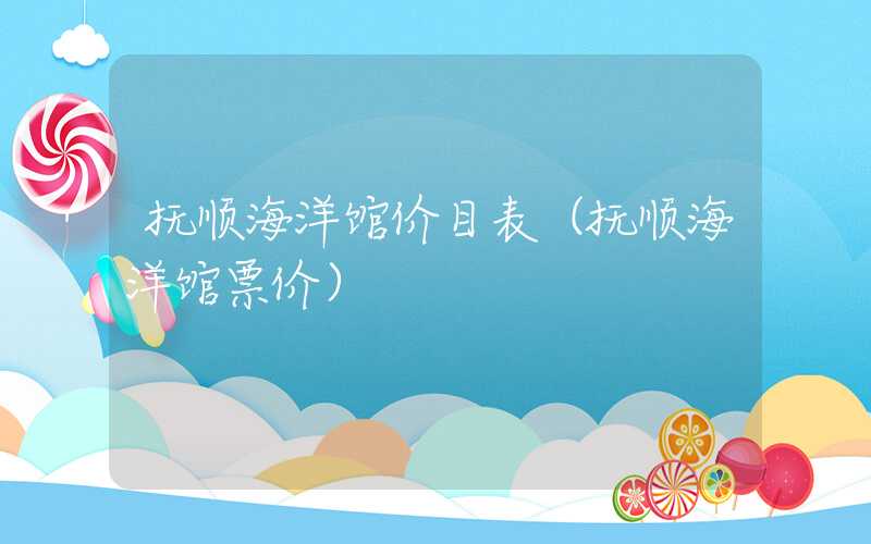 抚顺海洋馆价目表（抚顺海洋馆票价）