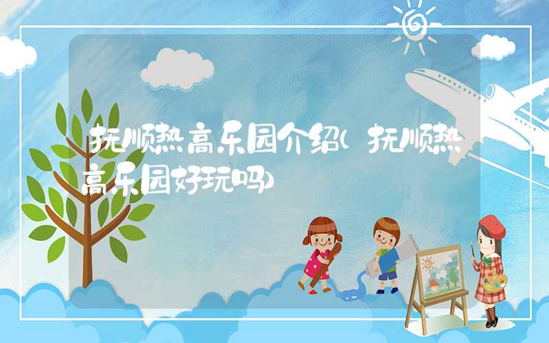 抚顺热高乐园介绍（抚顺热高乐园好玩吗）