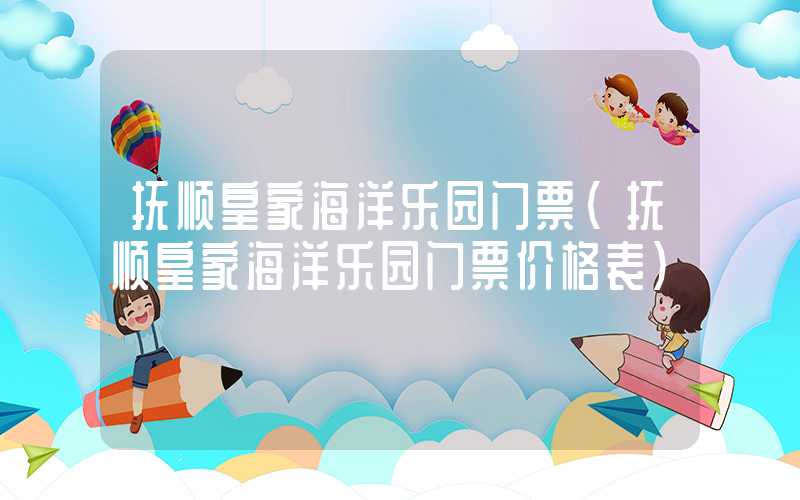 抚顺皇家海洋乐园门票（抚顺皇家海洋乐园门票价格表）