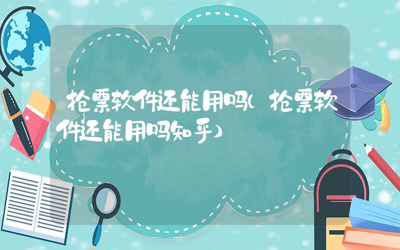 抢票软件还能用吗（抢票软件还能用吗知乎）