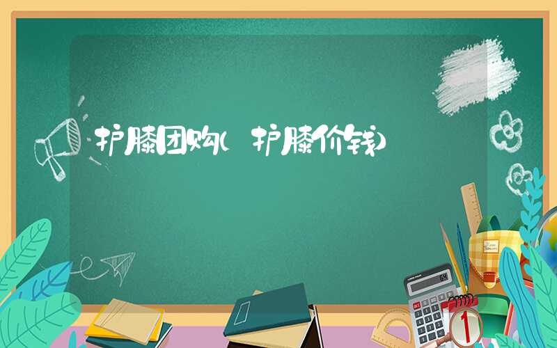 护膝团购(护膝价钱)
