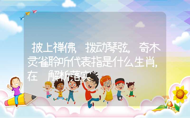 披上禅佛，拨动琴弦，奇木灵雀聆听代表指是什么生肖，在线解析落实