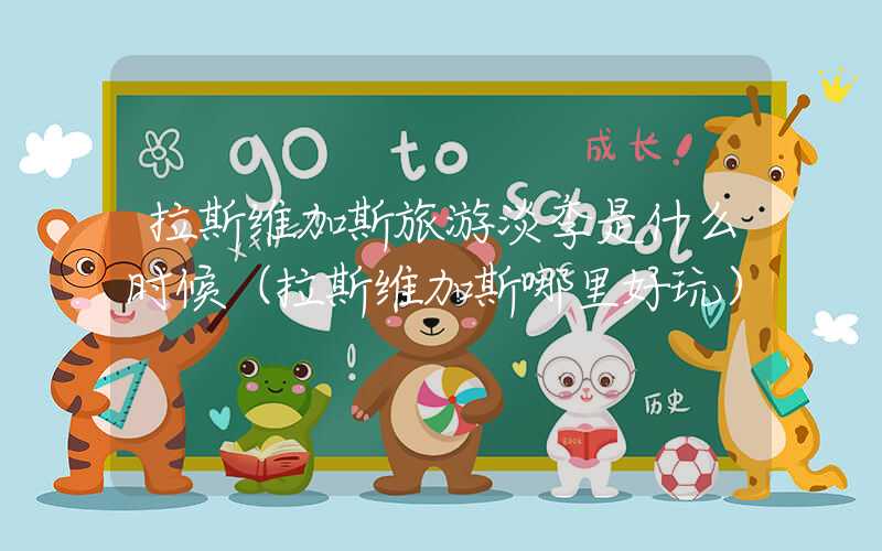 拉斯维加斯旅游淡季是什么时候（拉斯维加斯哪里好玩）