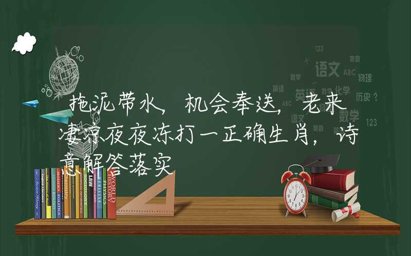 拖泥带水，机会奉送，老来凄凉夜夜冻打一正确生肖，诗意解答落实