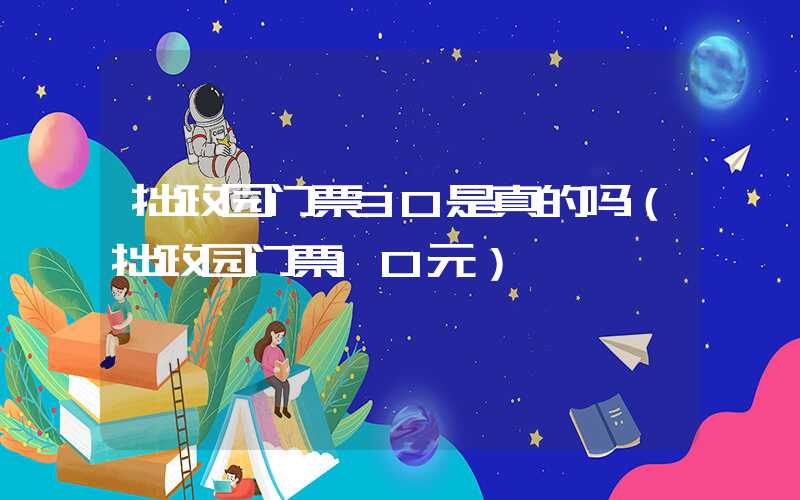 拙政园门票30是真的吗（拙政园门票10元）