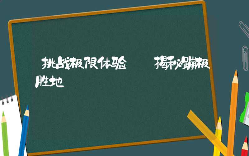 挑战极限体验——揭秘蹦极胜地