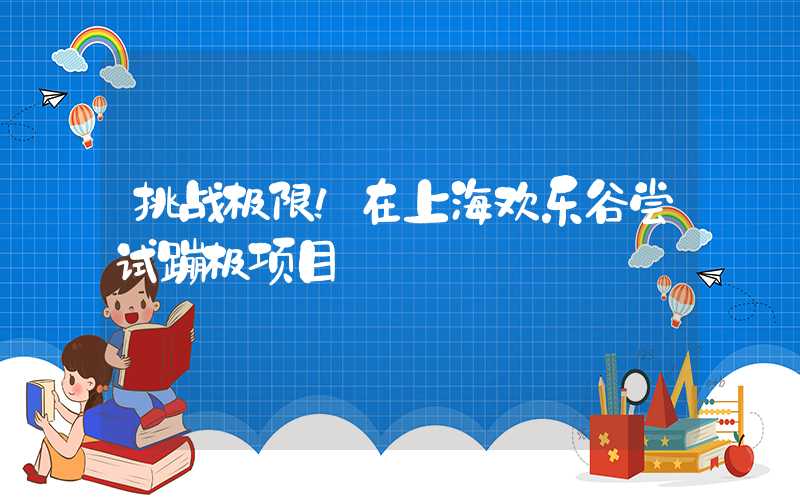 挑战极限！在上海欢乐谷尝试蹦极项目