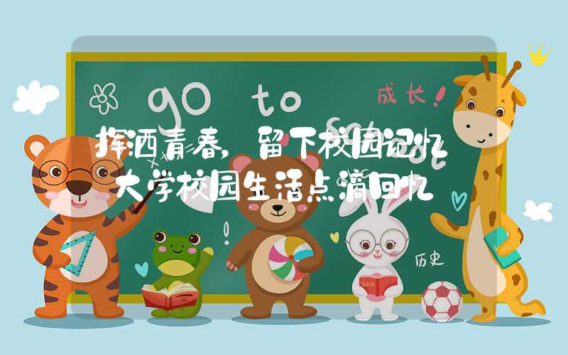 挥洒青春，留下校园记忆——大学校园生活点滴回忆