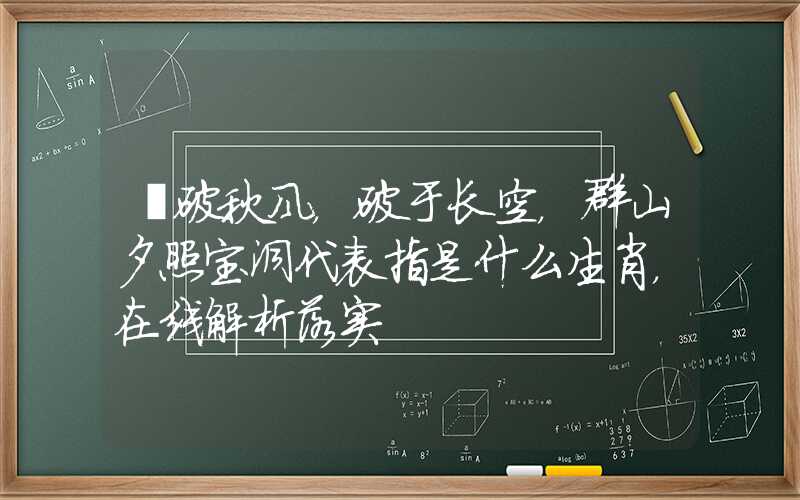 捲破秋风，破于长空，群山夕照宝洞代表指是什么生肖，在线解析落实