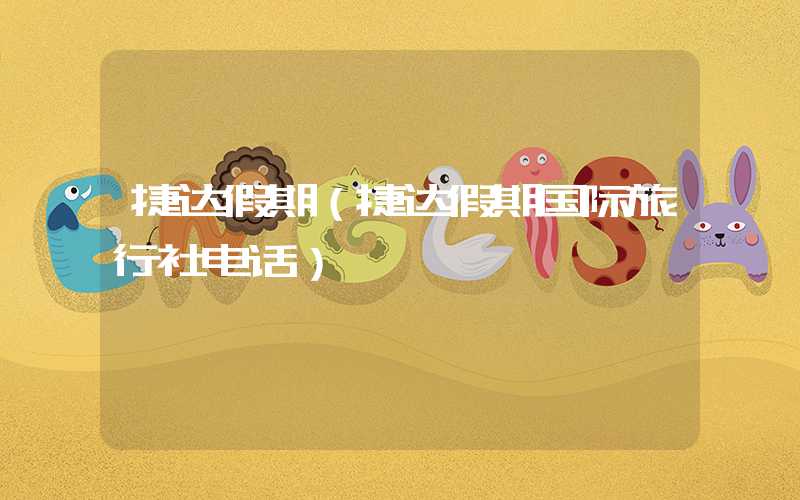 捷达假期（捷达假期国际旅行社电话）