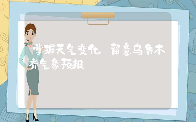 掌握天气变化，留意乌鲁木齐气象预报