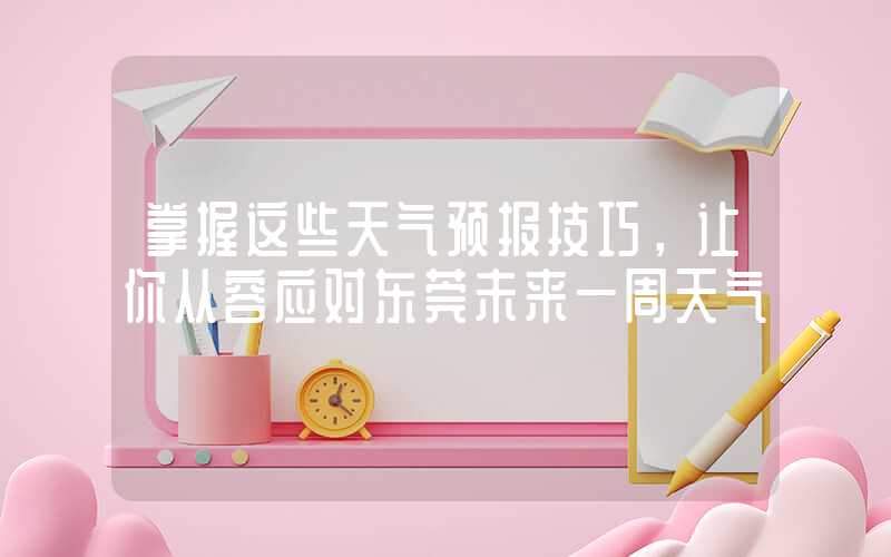 掌握这些天气预报技巧，让你从容应对东莞未来一周天气