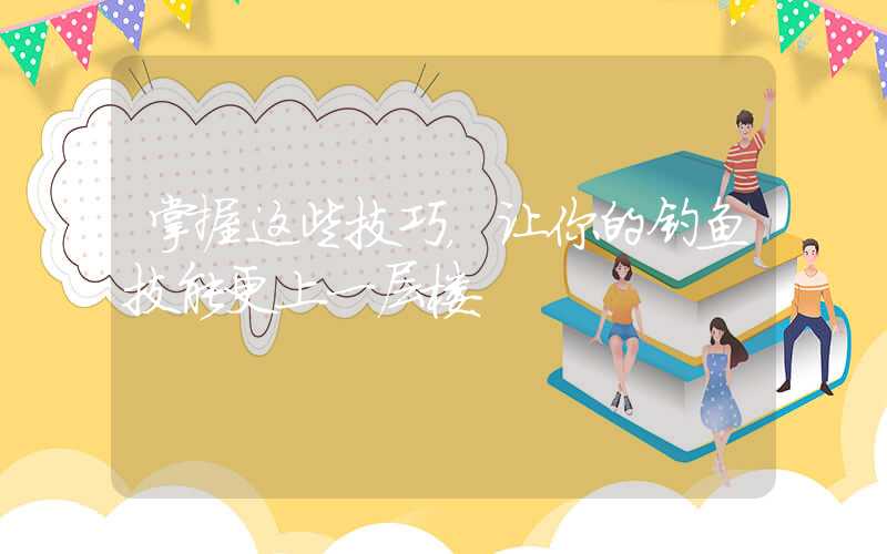 掌握这些技巧，让你的钓鱼技能更上一层楼
