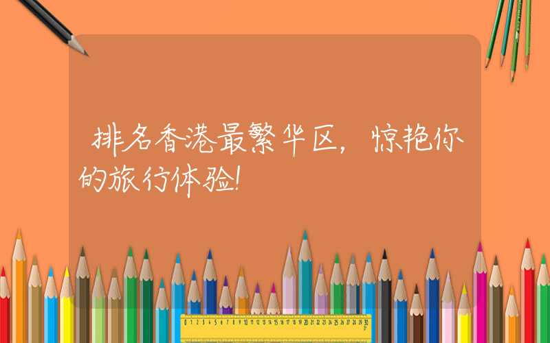 排名香港最繁华区，惊艳你的旅行体验！