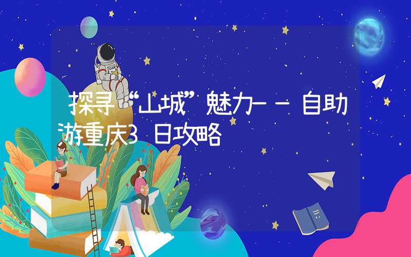 探寻“山城”魅力——自助游重庆3日攻略