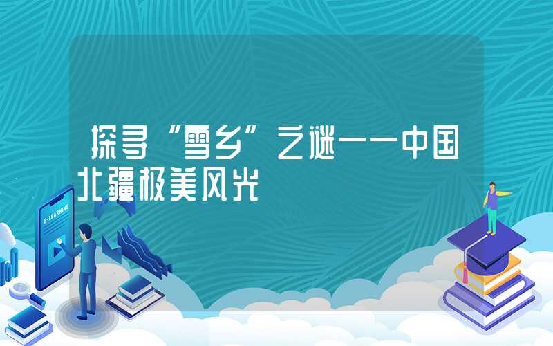 探寻“雪乡”之谜——中国北疆极美风光