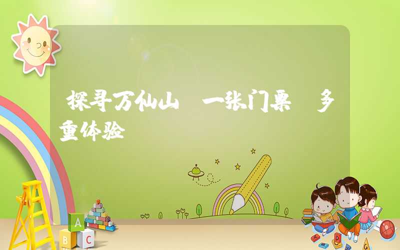 探寻万仙山：一张门票，多重体验
