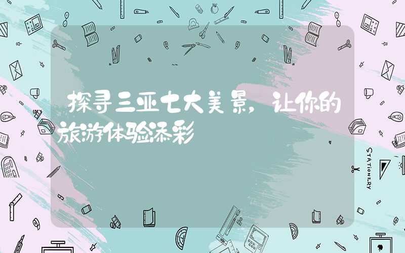 探寻三亚七大美景，让你的旅游体验添彩