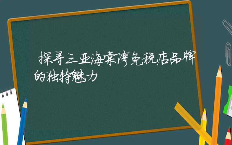 探寻三亚海棠湾免税店品牌的独特魅力