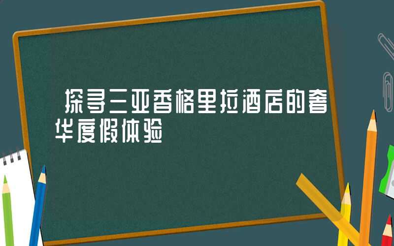 探寻三亚香格里拉酒店的奢华度假体验