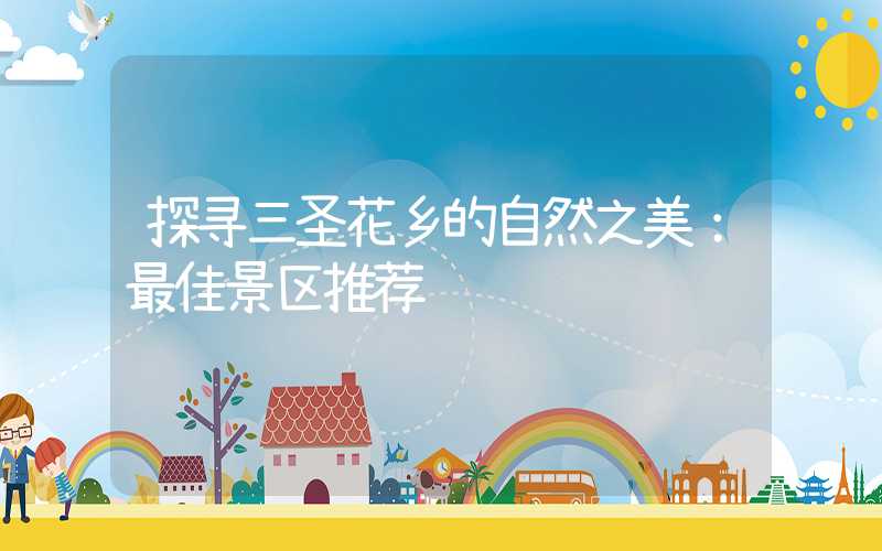 探寻三圣花乡的自然之美：最佳景区推荐