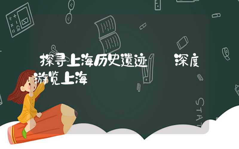 探寻上海历史遗迹——深度游览上海