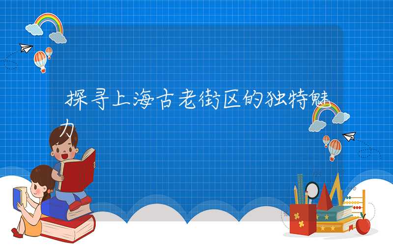 探寻上海古老街区的独特魅力