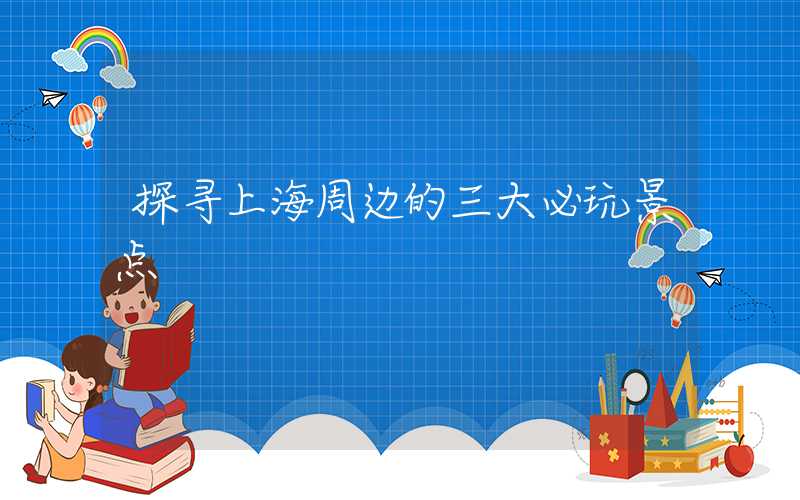探寻上海周边的三大必玩景点