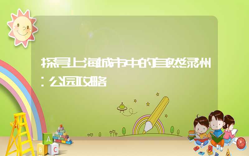 探寻上海城市中的自然绿洲：公园攻略