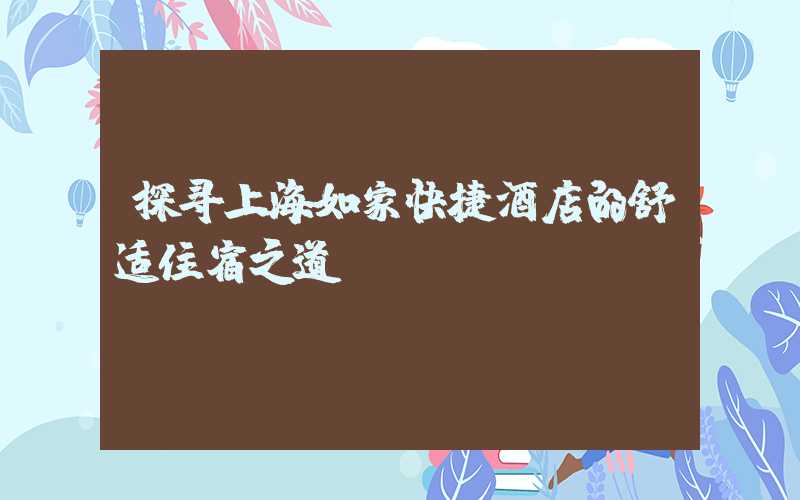 探寻上海如家快捷酒店的舒适住宿之道