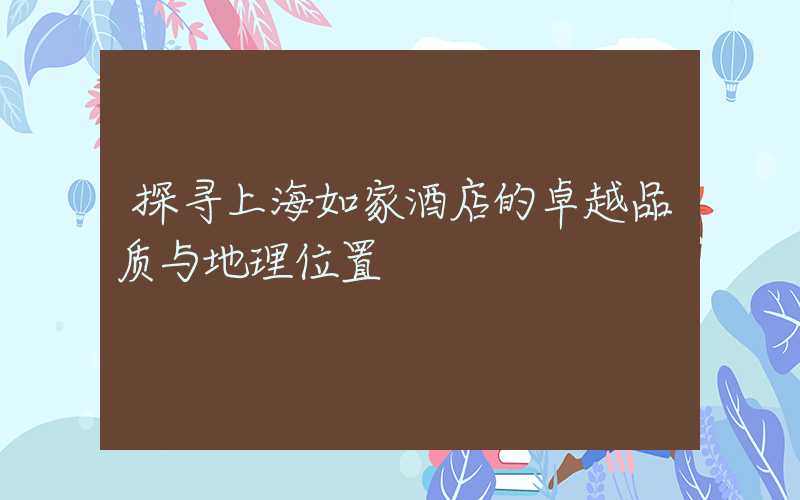 探寻上海如家酒店的卓越品质与地理位置