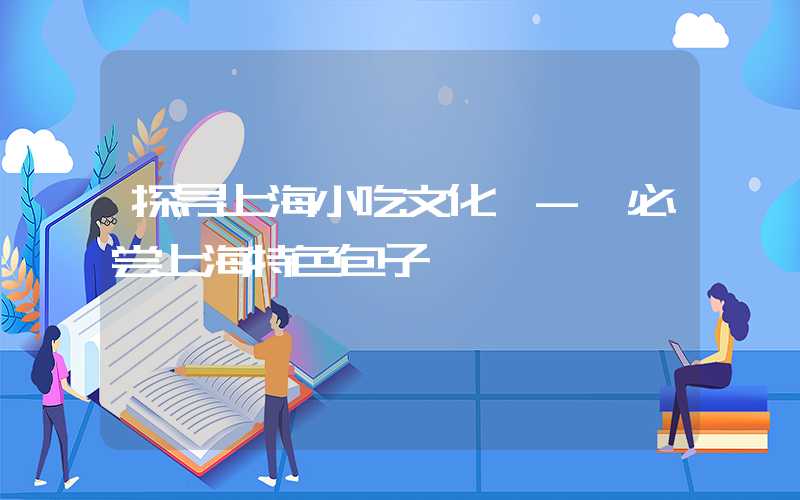 探寻上海小吃文化 - 必尝上海特色包子