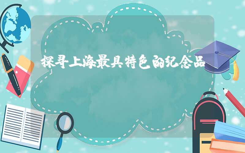 探寻上海最具特色的纪念品