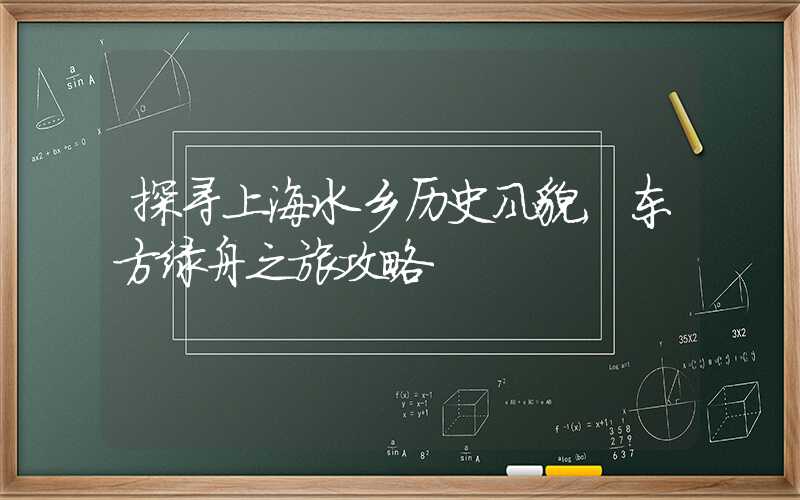 探寻上海水乡历史风貌，东方绿舟之旅攻略