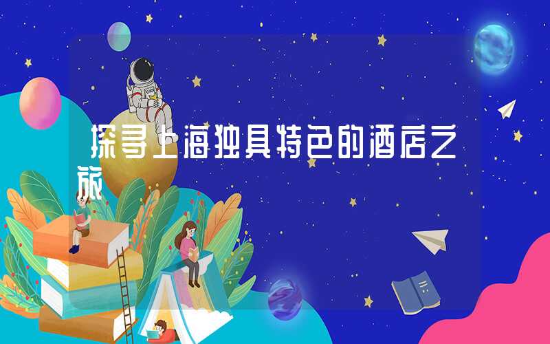 探寻上海独具特色的酒店之旅
