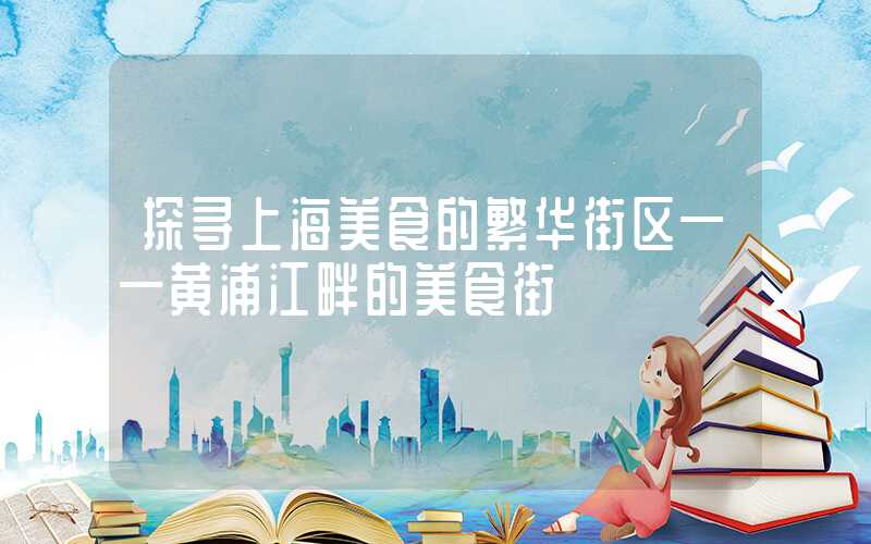 探寻上海美食的繁华街区——黄浦江畔的美食街