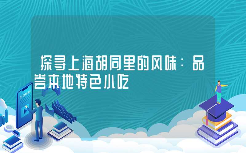 探寻上海胡同里的风味：品尝本地特色小吃