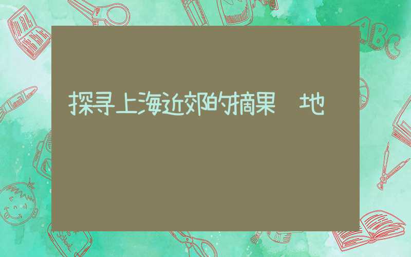 探寻上海近郊的摘果胜地