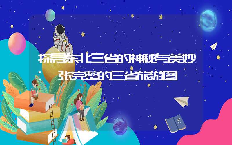 探寻东北三省的神秘与美妙：一张完整的三省旅游图