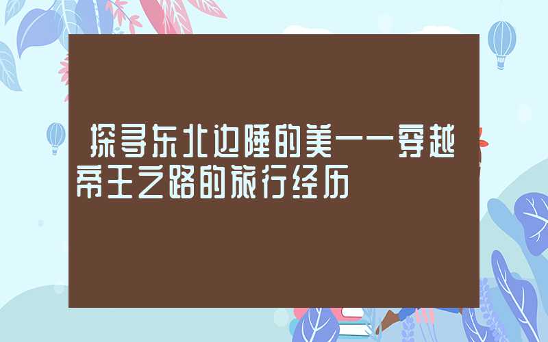 探寻东北边陲的美——穿越帝王之路的旅行经历