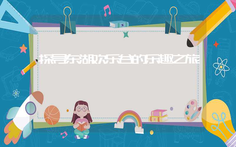 探寻东湖欢乐谷的乐趣之旅