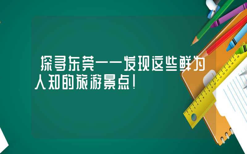 探寻东莞——发现这些鲜为人知的旅游景点！