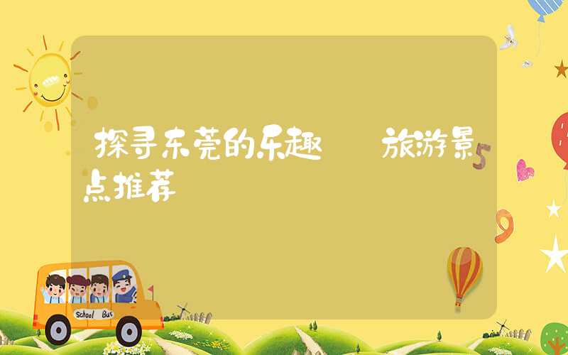 探寻东莞的乐趣——旅游景点推荐