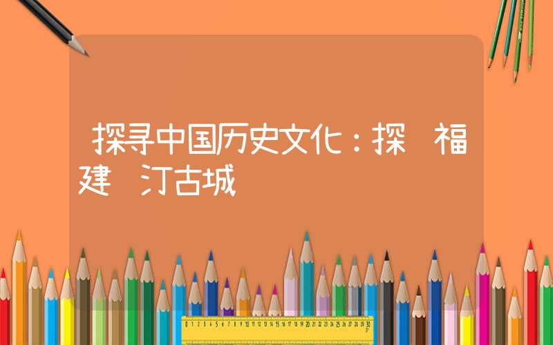 探寻中国历史文化：探访福建长汀古城