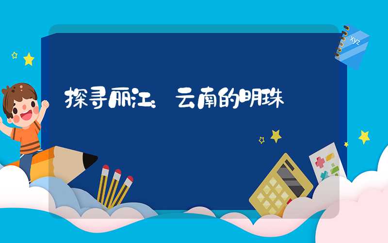 探寻丽江：云南的明珠